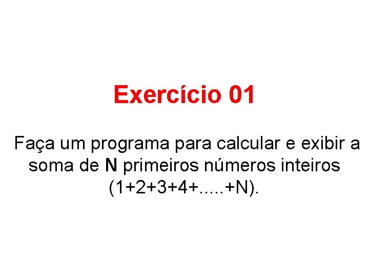 Exercício 01 Faça um programa para calcular e exibir a soma de N primeiros