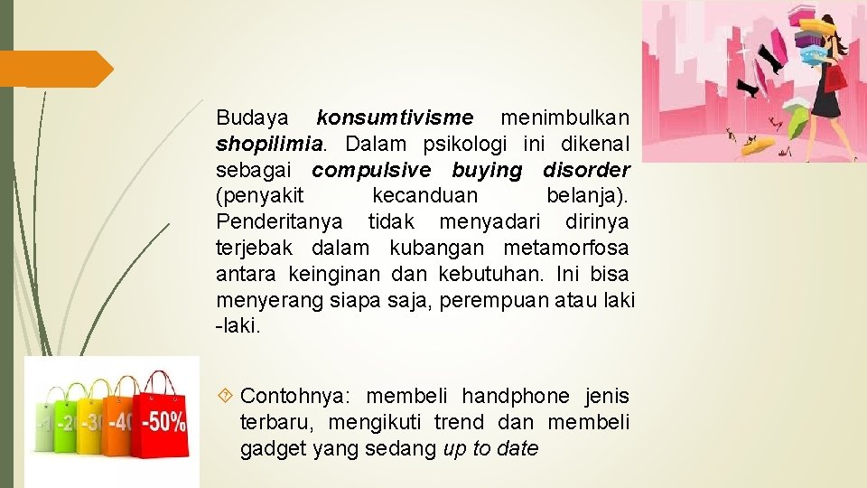 Budaya konsumtivisme menimbulkan shopilimia. Dalam psikologi ini dikenal sebagai compulsive buying disorder (penyakit kecanduan