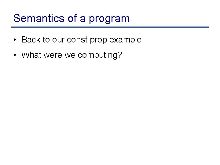 Semantics of a program • Back to our const prop example • What were Semantics of a program • Back to our const prop example • What were