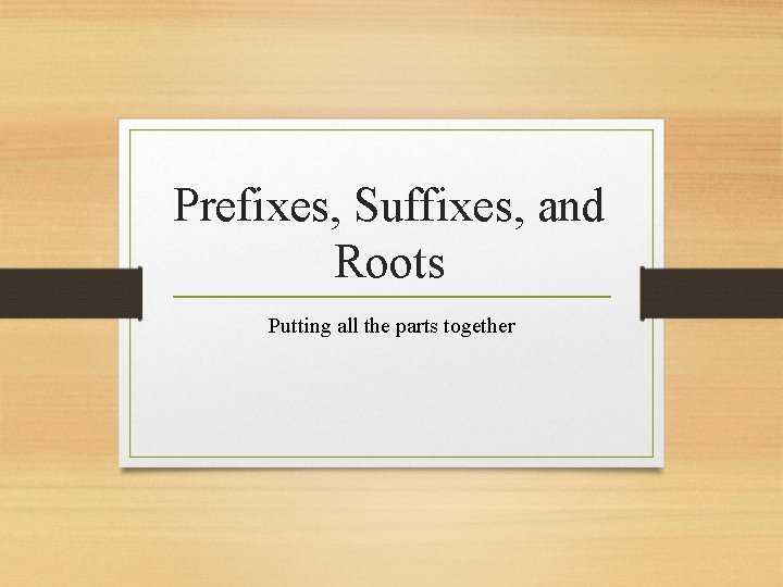 Prefixes, Suffixes, and Roots Putting all the parts together 