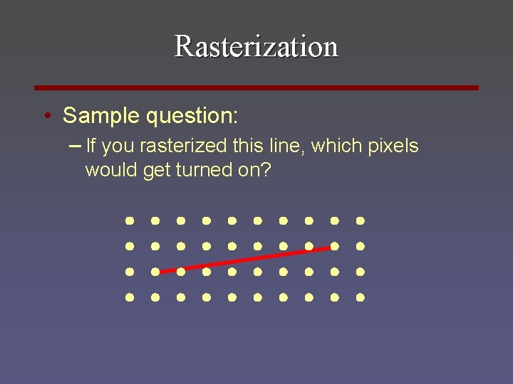 Rasterization • Sample question: – If you rasterized this line, which pixels would get