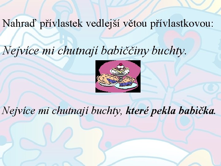 Nahraď přívlastek vedlejší větou přívlastkovou: Nejvíce mi chutnají babiččiny buchty. Nejvíce mi chutnají buchty,