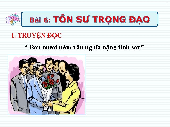 2 Bài 6: TÔN SƯ TRỌNG ĐẠO 1. TRUYỆN ĐỌC “ Bốn mươi năm