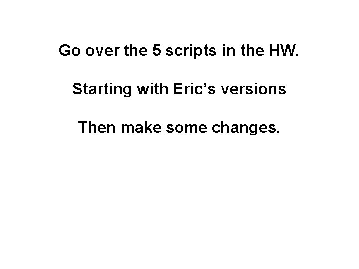 Go over the 5 scripts in the HW. Starting with Eric’s versions Then make