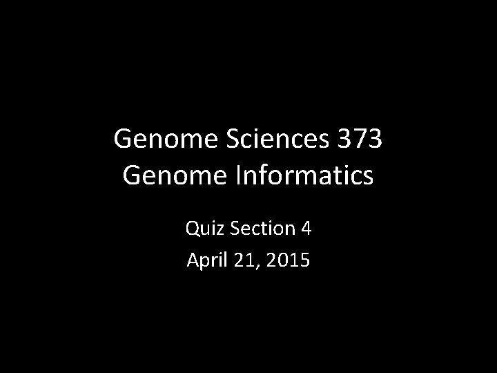 Genome Sciences 373 Genome Informatics Quiz Section 4 April 21, 2015 