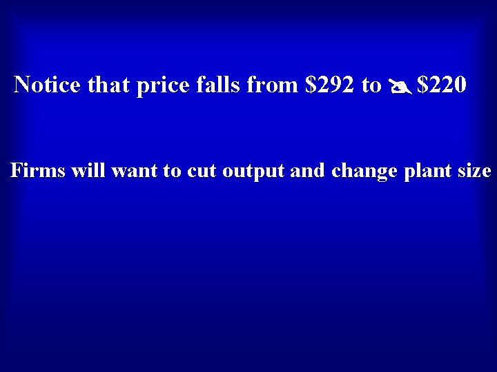 Notice that price falls from $292 to $220 Firms will want to cut output