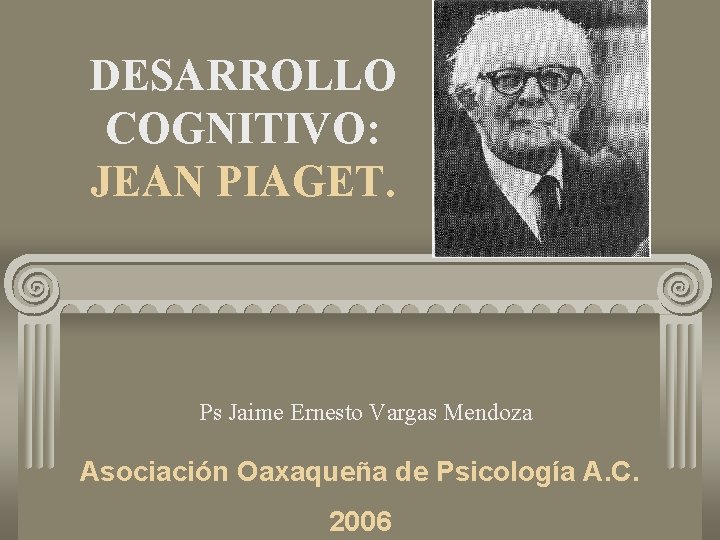 DESARROLLO COGNITIVO: JEAN PIAGET. Ps Jaime Ernesto Vargas Mendoza Asociación Oaxaqueña de Psicología A.