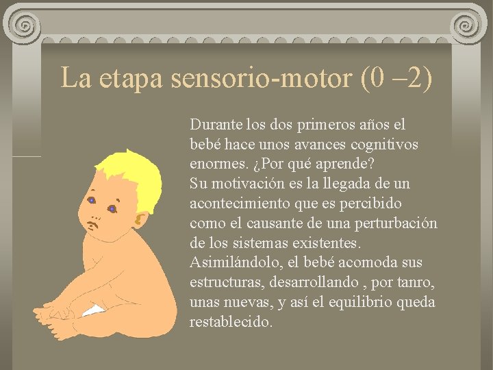 La etapa sensorio-motor (0 – 2) Durante los dos primeros años el bebé hace