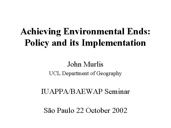 Achieving Environmental Ends: Policy and its Implementation John Murlis UCL Department of Geography IUAPPA/BAEWAP