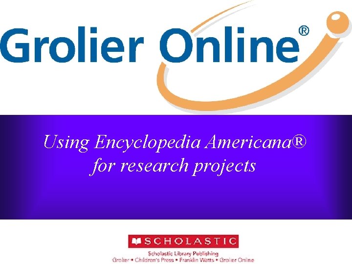 Using Encyclopedia Americana® for research projects Belynda Pinto 