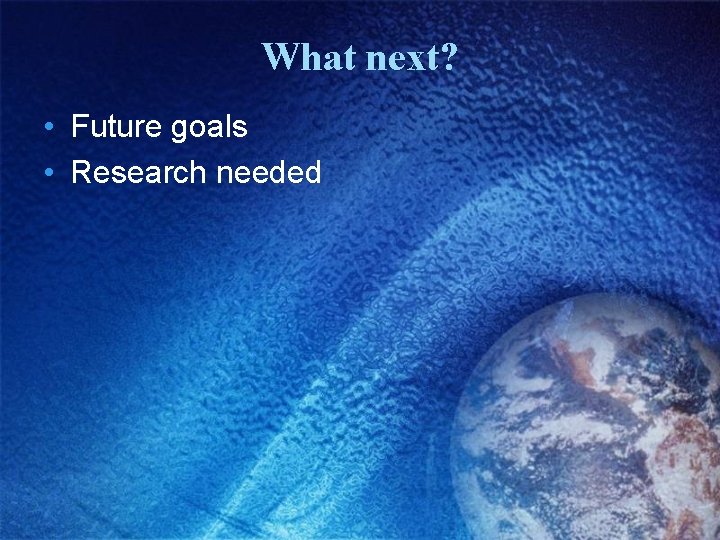 What next? • Future goals • Research needed 
