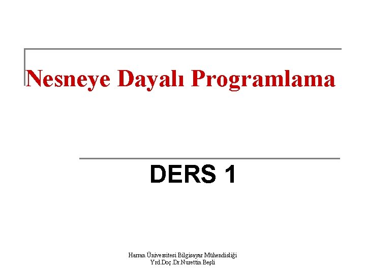 Nesneye Dayalı Programlama DERS 1 Harran Üniversitesi Bilgisayar Mühendisliği Yrd. Doç. Dr. Nurettin Beşli