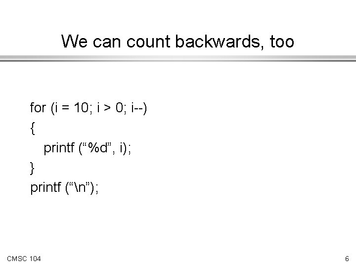 We can count backwards, too for (i = 10; i > 0; i--) {