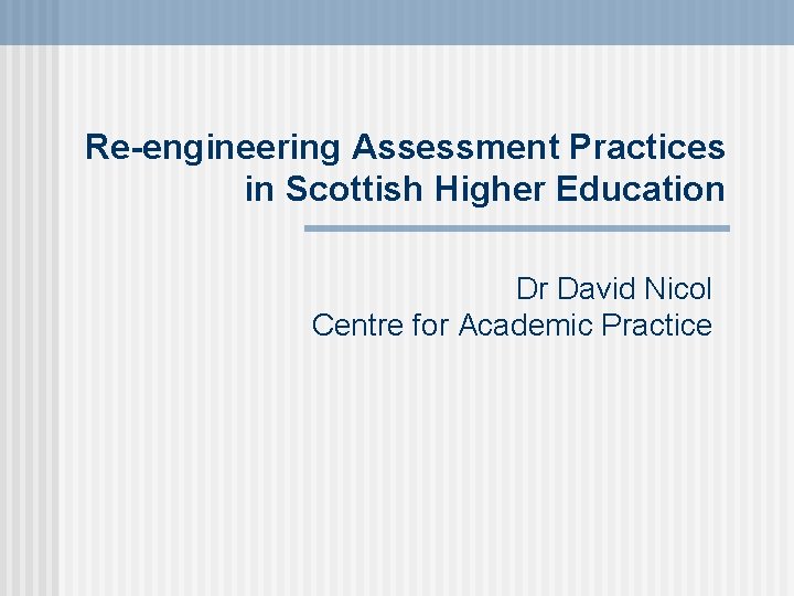 Re-engineering Assessment Practices in Scottish Higher Education Dr David Nicol Centre for Academic Practice