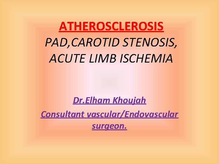 ATHEROSCLEROSIS PAD, CAROTID STENOSIS, ACUTE LIMB ISCHEMIA Dr. Elham Khoujah Consultant vascular/Endovascular surgeon. 