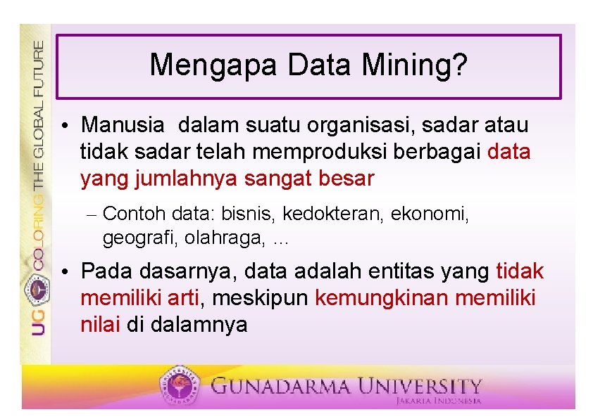 Mengapa Data Mining? • Manusia dalam suatu organisasi, sadar atau tidak sadar telah memproduksi