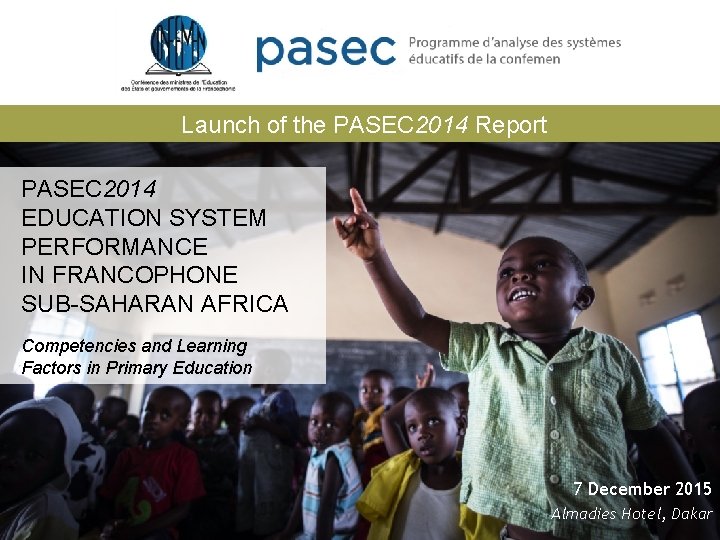 Launch of the PASEC 2014 Report PASEC 2014 EDUCATION SYSTEM PERFORMANCE IN FRANCOPHONE SUB-SAHARAN