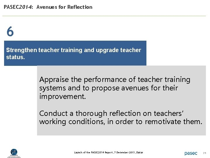 PASEC 2014: Avenues for Reflection 6 Strengthen teacher training and upgrade teacher status. Appraise