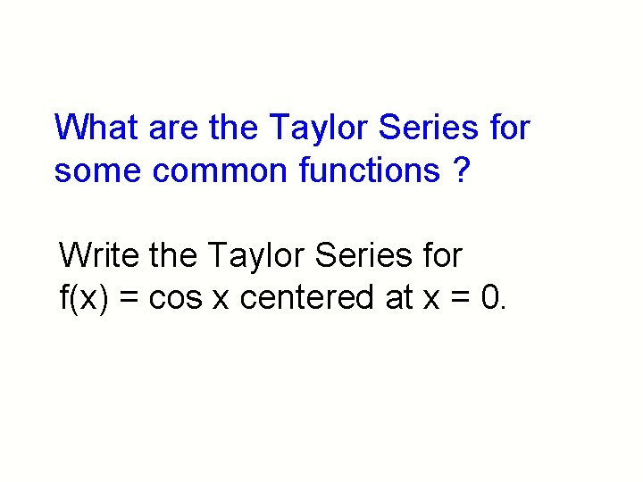 What are the Taylor Series for some common functions ? Write the Taylor Series What are the Taylor Series for some common functions ? Write the Taylor Series