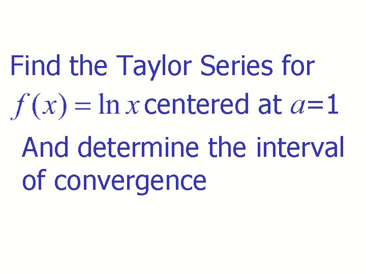 Find the Taylor Series for centered at a=1 And determine the interval of convergence Find the Taylor Series for centered at a=1 And determine the interval of convergence