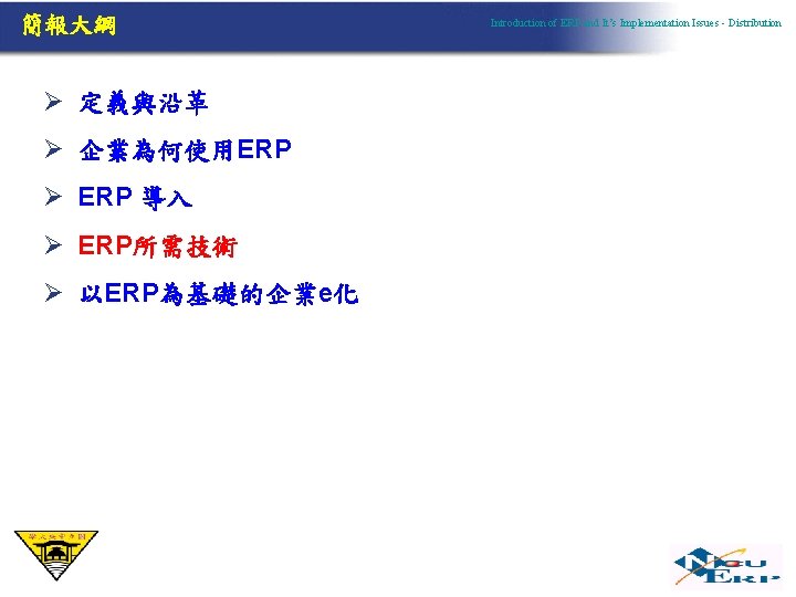 簡報大綱 Ø 定義與沿革 Ø 企業為何使用ERP Ø ERP 導入 Ø ERP所需技術 Ø 以ERP為基礎的企業e化 Introduction of