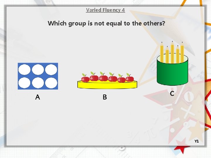 Varied Fluency 4 Which group is not equal to the others? Y 1 
