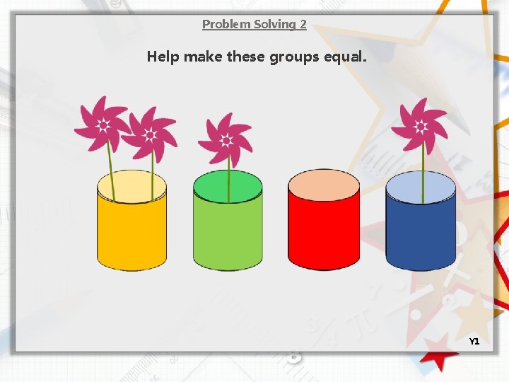 Problem Solving 2 Help make these groups equal. Y 1 