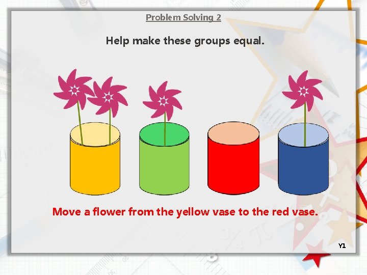 Problem Solving 2 Help make these groups equal. Move a flower from the yellow