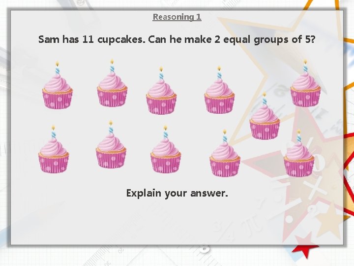 Reasoning 1 Sam has 11 cupcakes. Can he make 2 equal groups of 5?