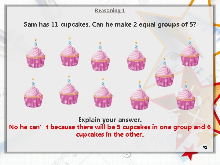 Reasoning 1 Sam has 11 cupcakes. Can he make 2 equal groups of 5?