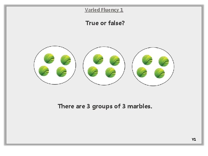 Varied Fluency 1 True or false? There are 3 groups of 3 marbles. Y