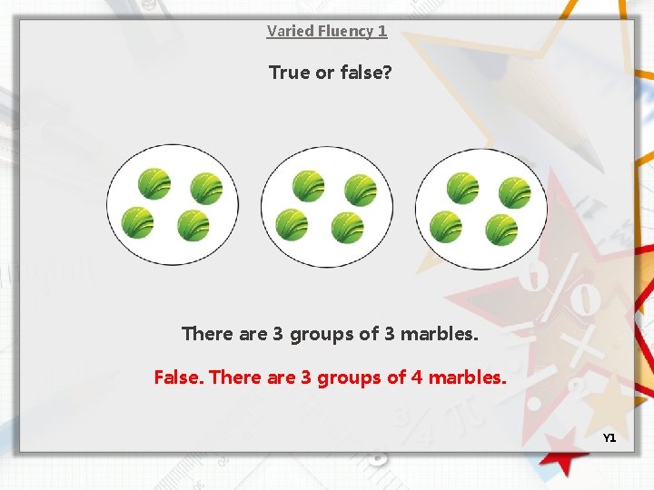 Varied Fluency 1 True or false? There are 3 groups of 3 marbles. False.