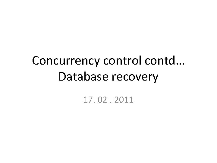 Concurrency control contd… Database recovery 17. 02. 2011 