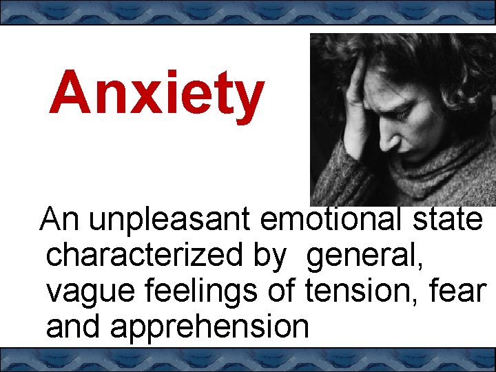 Anxiety An unpleasant emotional state characterized by general, vague feelings of tension, fear and