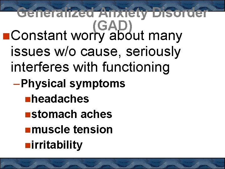 Generalized Anxiety Disorder (GAD) Constant worry about many issues w/o cause, seriously interferes with