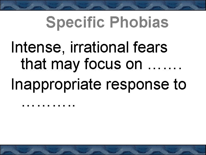 Specific Phobias Intense, irrational fears that may focus on ……. Inappropriate response to ……….