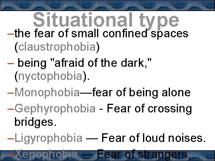 Situational type –the fear of small confined spaces (claustrophobia) – being "afraid of the