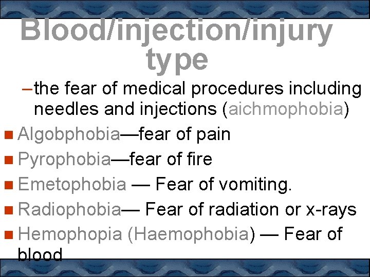 Blood/injection/injury type – the fear of medical procedures including needles and injections (aichmophobia) Algobphobia—fear