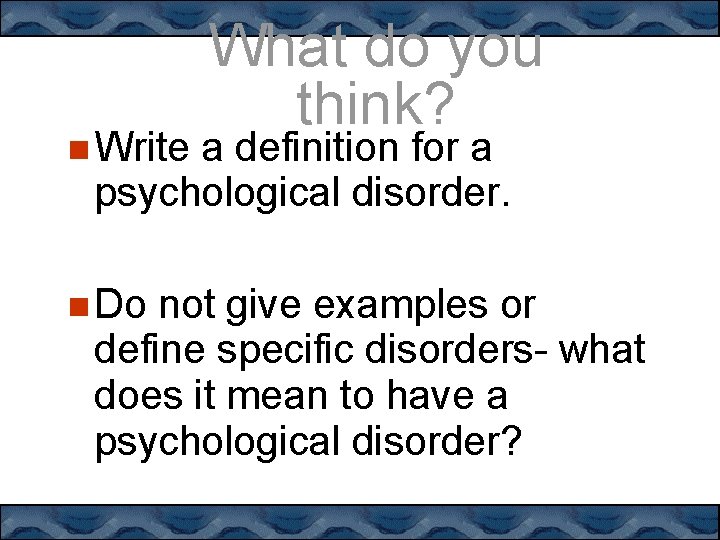  Write What do you think? a definition for a psychological disorder. Do not