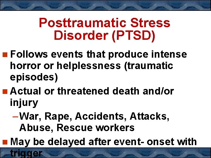 Posttraumatic Stress Disorder (PTSD) Follows events that produce intense horror or helplessness (traumatic episodes)