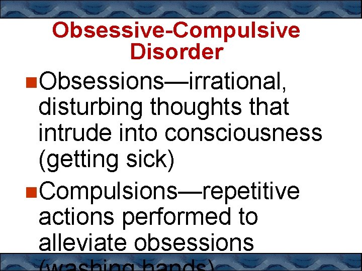 Obsessive-Compulsive Disorder Obsessions—irrational, disturbing thoughts that intrude into consciousness (getting sick) Compulsions—repetitive actions performed