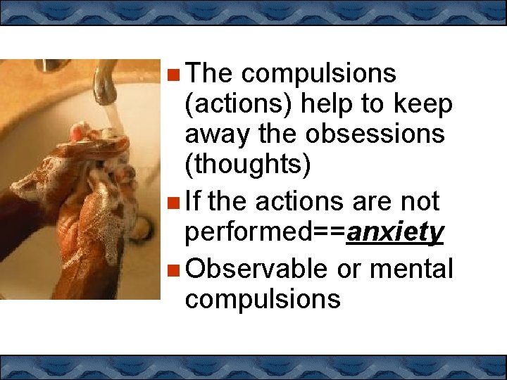  The compulsions (actions) help to keep away the obsessions (thoughts) If the actions
