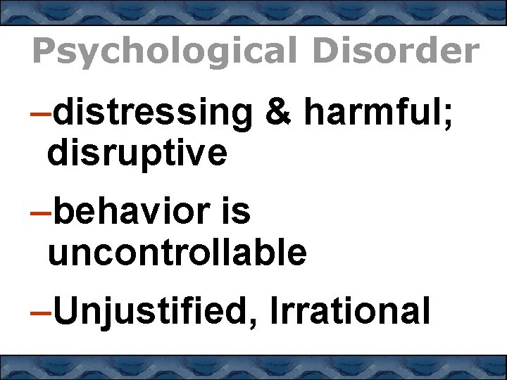 Psychological Disorder –distressing & harmful; disruptive –behavior is uncontrollable –Unjustified, Irrational 