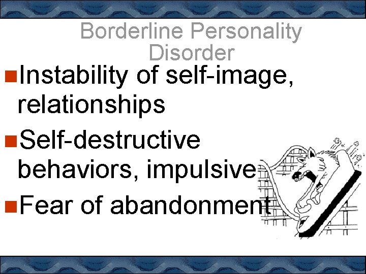 Borderline Personality Disorder Instability of self-image, relationships Self-destructive behaviors, impulsive Fear of abandonment 