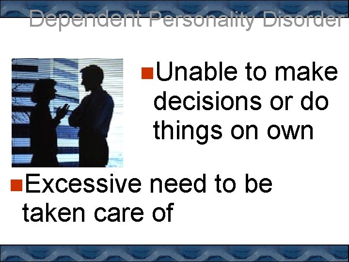 Dependent Personality Disorder Unable to make decisions or do things on own Excessive need