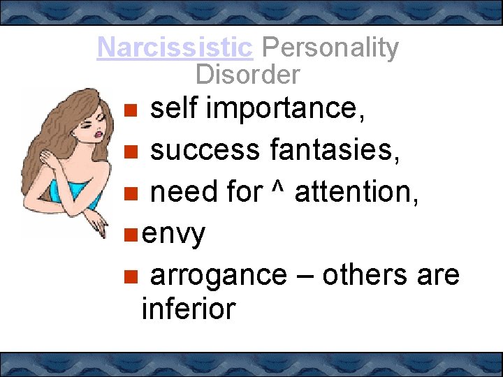 Narcissistic Personality Disorder self importance, success fantasies, need for ^ attention, envy arrogance –