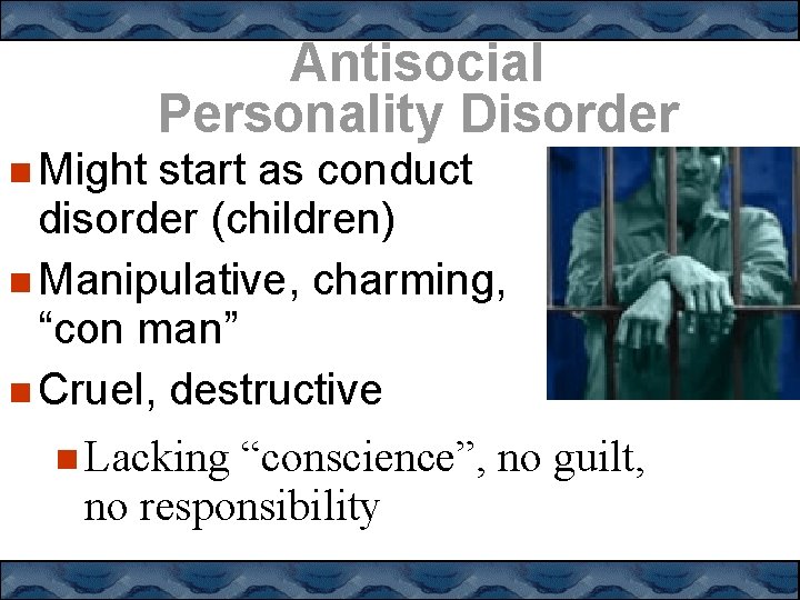 Antisocial Personality Disorder Might start as conduct disorder (children) Manipulative, charming, “con man” Cruel,