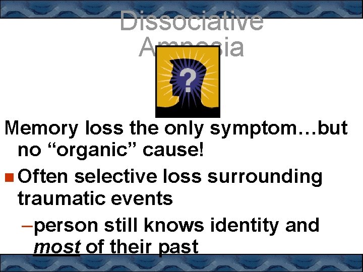 Dissociative Amnesia Memory loss the only symptom…but no “organic” cause! Often selective loss surrounding