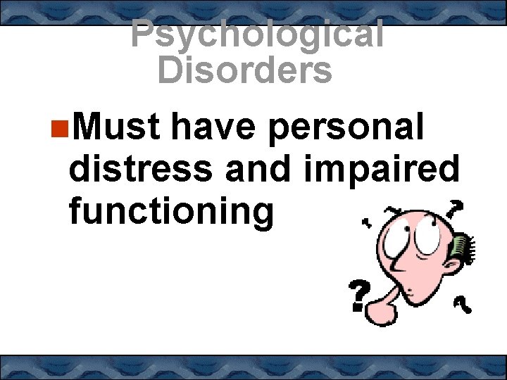 Psychological Disorders Must have personal distress and impaired functioning 