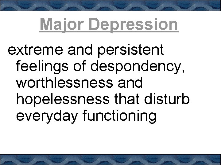 Major Depression extreme and persistent feelings of despondency, worthlessness and hopelessness that disturb everyday